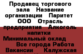 Продавец торгового зала › Название организации ­ Паритет, ООО › Отрасль предприятия ­ Алкоголь, напитки › Минимальный оклад ­ 20 000 - Все города Работа » Вакансии   . Калужская обл.,Калуга г.